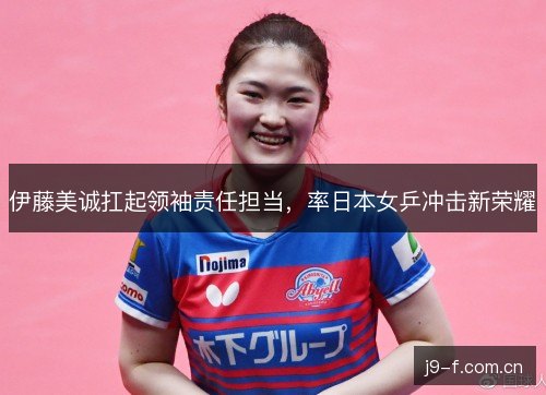 伊藤美诚扛起领袖责任担当，率日本女乒冲击新荣耀