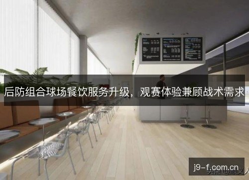 后防组合球场餐饮服务升级，观赛体验兼顾战术需求