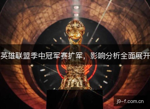 英雄联盟季中冠军赛扩军，影响分析全面展开