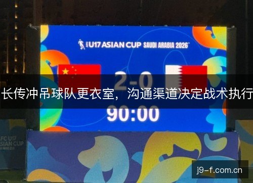 长传冲吊球队更衣室,沟通渠道决定战术执行 长传冲吊球队更衣室,沟通渠道决定战术执行