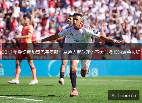 2011年桑切斯加盟巴塞罗那:乌迪内斯球迷的不舍与漫长的转会拉锯 2011年桑切斯加盟巴塞罗那:乌迪内斯球迷的不舍与漫长的转会拉锯